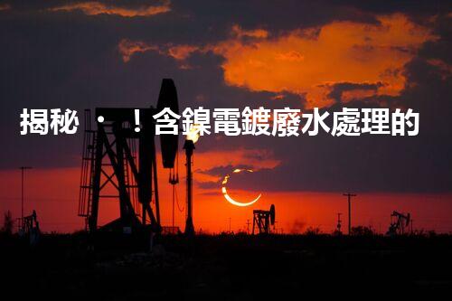 揭秘！含鎳電鍍廢水處理的終極處理方案！